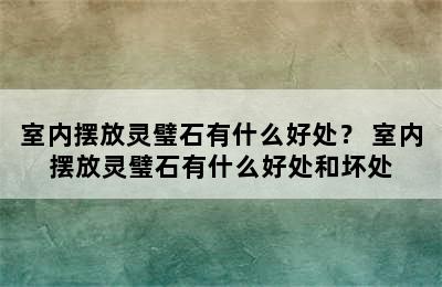 室内摆放灵璧石有什么好处？ 室内摆放灵璧石有什么好处和坏处